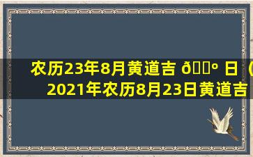 农历23年8月黄道吉 🐺 日（2021年农历8月23日黄道吉日查询）